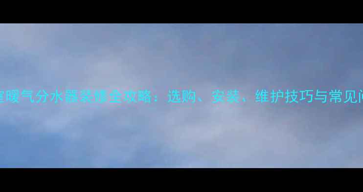图片 浴室暖气分水器装修全攻略：选购、安装、维护技巧与常见问题