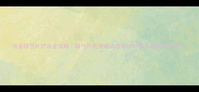 浴室暖气片防水全攻略暖气片防潮避坑指南DIY防水层制作教程