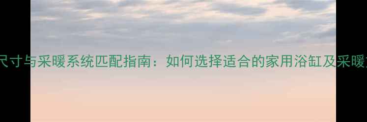 浴缸尺寸与采暖系统匹配指南如何选择适合的家用浴缸及采暖方案