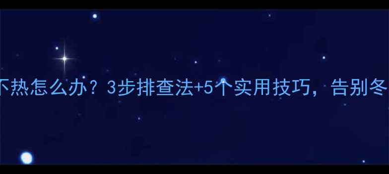 浴霸暖气不热怎么办3步排查法5个实用技巧告别冬季尴尬