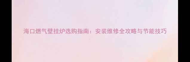 图片 海口燃气壁挂炉选购指南：安装维修全攻略与节能技巧