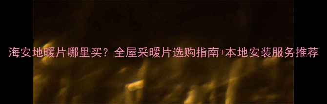 图片 海安地暖片哪里买？全屋采暖片选购指南+本地安装服务推荐