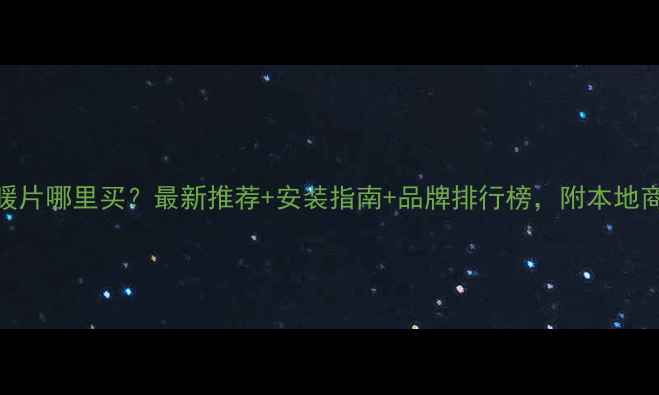 图片 海安地暖片哪里买？最新推荐+安装指南+品牌排行榜，附本地商家地址