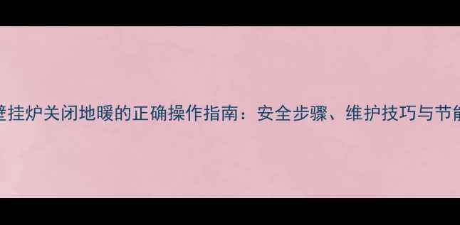 图片 海尔壁挂炉关闭地暖的正确操作指南：安全步骤、维护技巧与节能建议