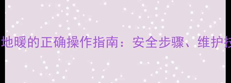 图片 海尔壁挂炉关闭地暖的正确操作指南：安全步骤、维护技巧与节能建议1