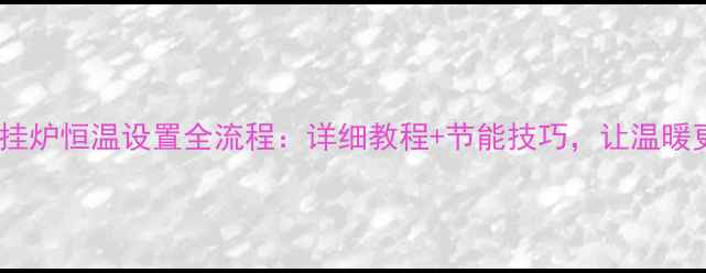 海尔壁挂炉恒温设置全流程详细教程节能技巧让温暖更省心