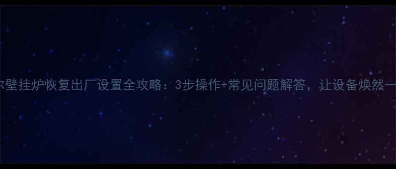 海尔壁挂炉恢复出厂设置全攻略3步操作常见问题解答让设备焕然一新