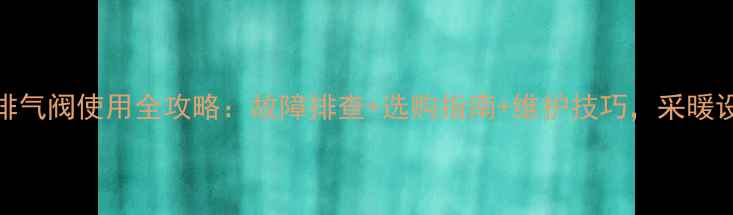 海尔壁挂炉排气阀使用全攻略故障排查选购指南维护技巧采暖设备必备知识