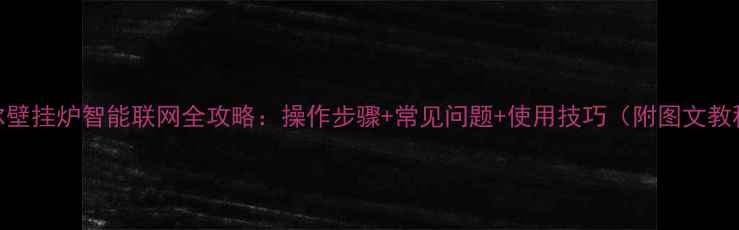 图片 海尔壁挂炉智能联网全攻略：操作步骤+常见问题+使用技巧（附图文教程）