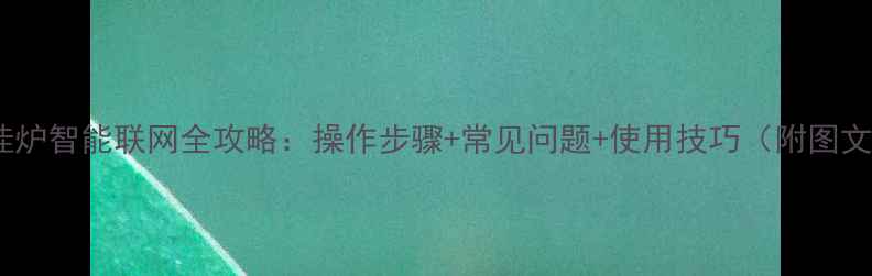 海尔壁挂炉智能联网全攻略操作步骤常见问题使用技巧附图文教程