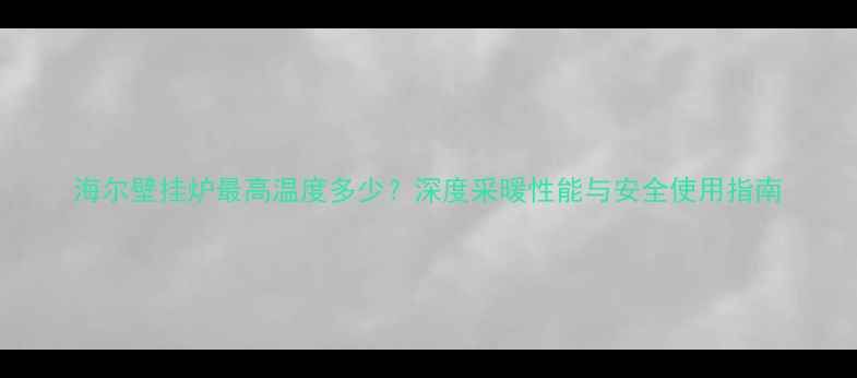 图片 海尔壁挂炉最高温度多少？深度采暖性能与安全使用指南