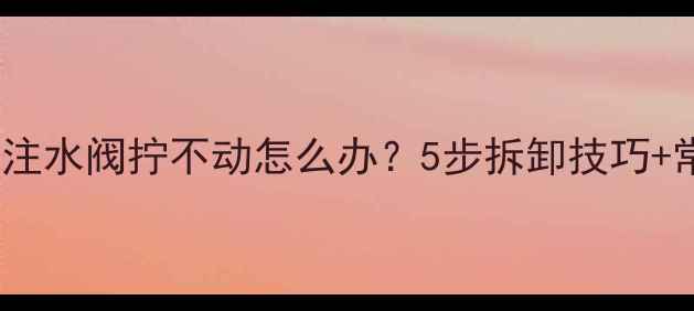 图片 海尔壁挂炉注水阀拧不动怎么办？5步拆卸技巧+常见原因全1