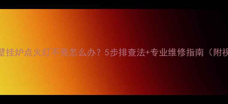 海尔壁挂炉点火灯不亮怎么办5步排查法专业维修指南附视频