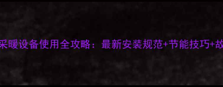 图片 海尔壁挂炉采暖设备使用全攻略：最新安装规范+节能技巧+故障自检手册
