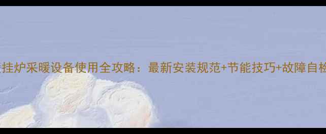 图片 海尔壁挂炉采暖设备使用全攻略：最新安装规范+节能技巧+故障自检手册1