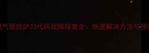 海尔燃气壁挂炉33代码故障排查全快速解决方法与预防指南