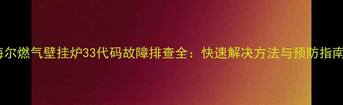 图片 海尔燃气壁挂炉33代码故障排查全：快速解决方法与预防指南1