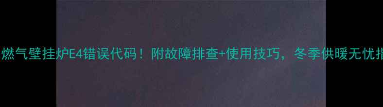 图片 海尔燃气壁挂炉E4错误代码！附故障排查+使用技巧，冬季供暖无忧指南2
