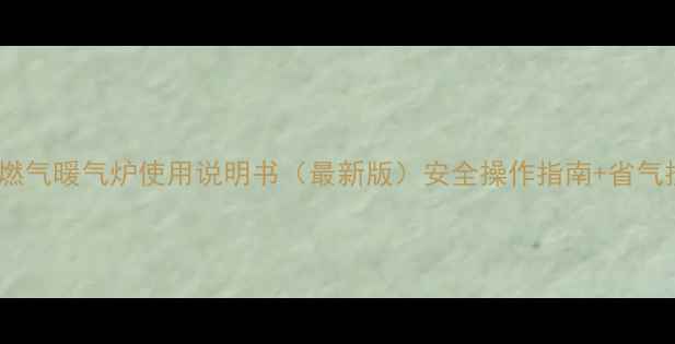 海尔燃气暖气炉使用说明书最新版安全操作指南省气技巧