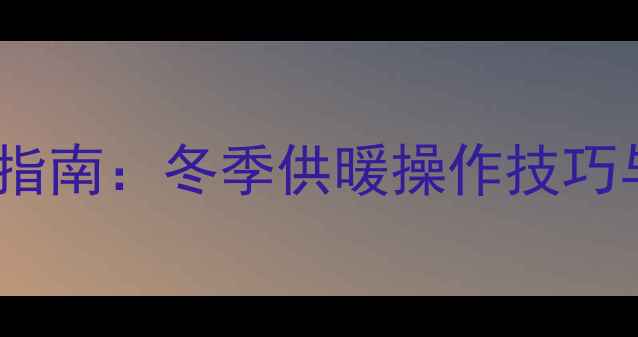 图片 海尔燃气暖气炉高效节能使用全指南：冬季供暖操作技巧与故障处理（附安全使用手册）2