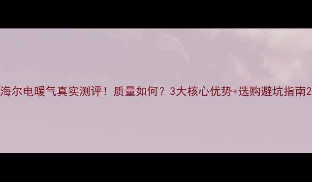 海尔电暖气真实测评质量如何3大核心优势选购避坑指南