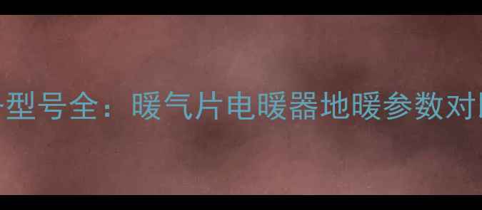 海尔采暖设备型号全暖气片电暖器地暖参数对比与选购指南