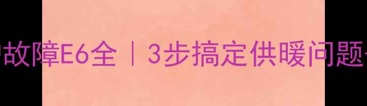 海歌燃气壁挂炉故障E6全3步搞定供暖问题冬季自检指南