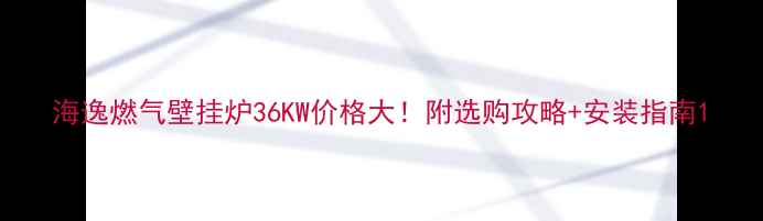 海逸燃气壁挂炉36KW价格大附选购攻略安装指南