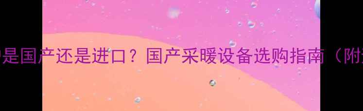 海顿壁挂炉是国产还是进口国产采暖设备选购指南附避坑攻略