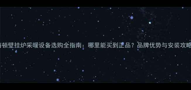 海顿壁挂炉采暖设备选购全指南哪里能买到正品品牌优势与安装攻略