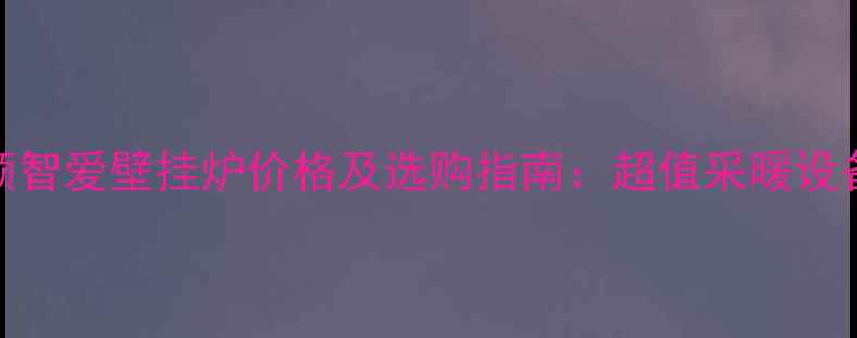 图片 海顿智爱壁挂炉价格及选购指南：超值采暖设备全