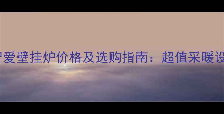 海顿智爱壁挂炉价格及选购指南超值采暖设备全