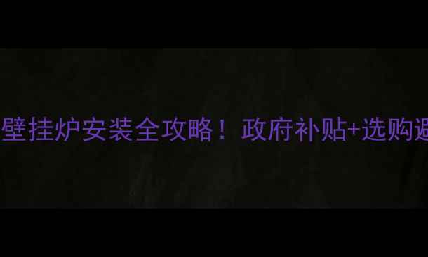 图片 涞水县煤改气壁挂炉安装全攻略！政府补贴+选购避坑指南🔥🏠1
