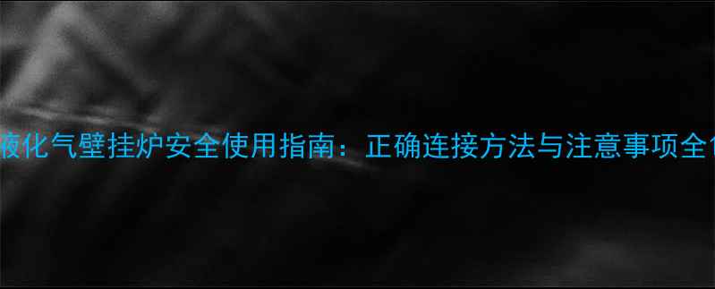 液化气壁挂炉安全使用指南正确连接方法与注意事项全