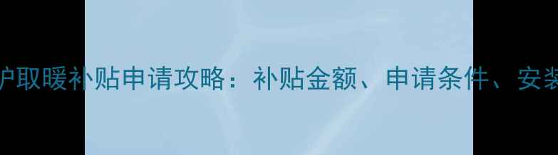 图片 涿州壁挂炉取暖补贴申请攻略：补贴金额、申请条件、安装流程全！