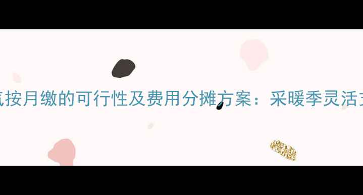 淄博暖气按月缴的可行性及费用分摊方案采暖季灵活支付指南