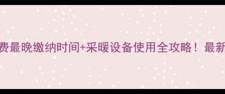 图片 淄博暖气费最晚缴纳时间+采暖设备使用全攻略！最新缴费指南