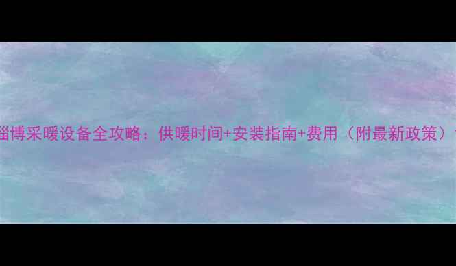 淄博采暖设备全攻略供暖时间安装指南费用附最新政策