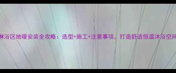 图片 淋浴区地暖安装全攻略：选型+施工+注意事项，打造舒适恒温沐浴空间