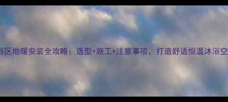 图片 淋浴区地暖安装全攻略：选型+施工+注意事项，打造舒适恒温沐浴空间2