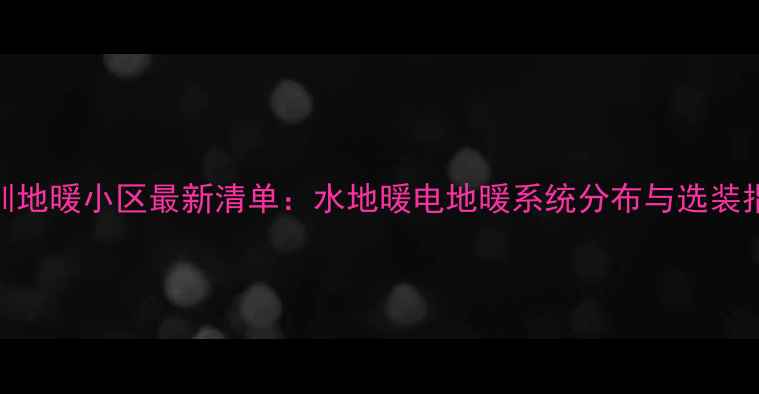 深圳地暖小区最新清单水地暖电地暖系统分布与选装指南