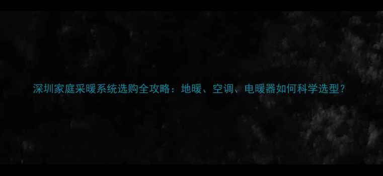 图片 深圳家庭采暖系统选购全攻略：地暖、空调、电暖器如何科学选型？