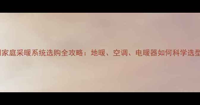 深圳家庭采暖系统选购全攻略地暖空调电暖器如何科学选型