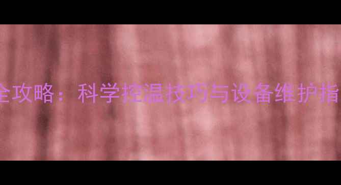 图片 混装地暖温度调节全攻略：科学控温技巧与设备维护指南（附详细步骤）2