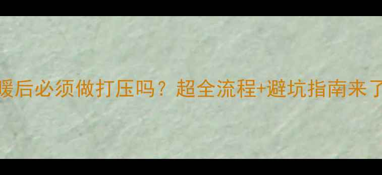 清洗地暖后必须做打压吗超全流程避坑指南来了