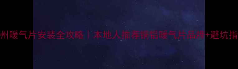 温州暖气片安装全攻略本地人推荐铜铝暖气片品牌避坑指南