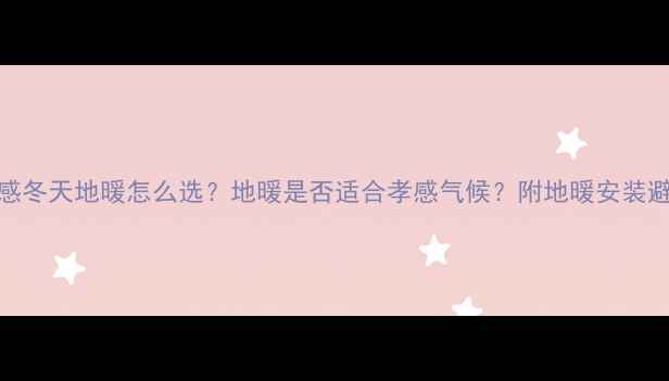 湖北孝感冬天地暖怎么选地暖是否适合孝感气候附地暖安装避坑指南