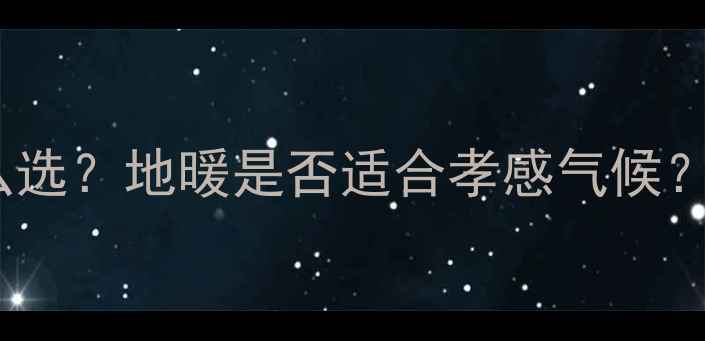 图片 湖北孝感冬天地暖怎么选？地暖是否适合孝感气候？附地暖安装避坑指南2