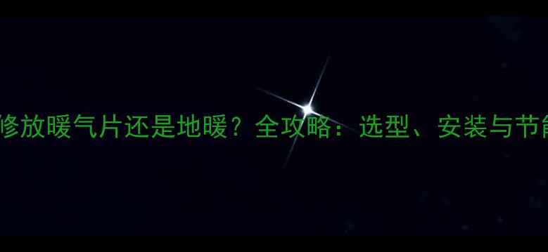 湖北装修放暖气片还是地暖全攻略选型安装与节能技巧