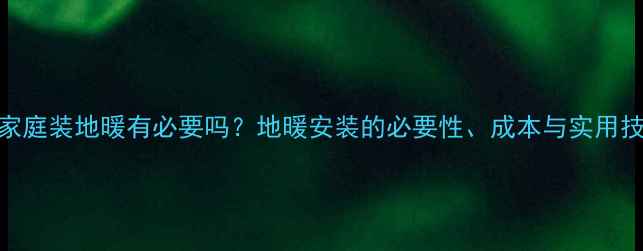 图片 湖南家庭装地暖有必要吗？地暖安装的必要性、成本与实用技巧全